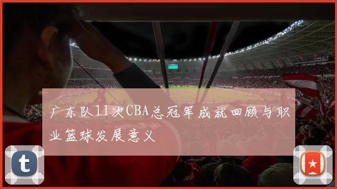 广东队11次CBA总冠军成就回顾与职业篮球发展意义