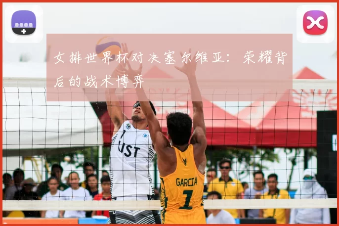 女排世界杯对决塞尔维亚：荣耀背后的战术博弈