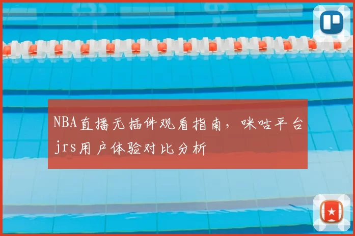 NBA直播无插件观看指南,咪咕平台jrs用户体验对比分析