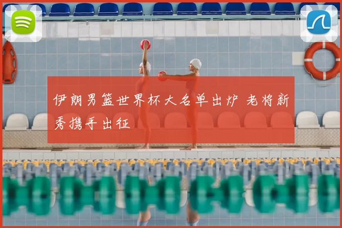 伊朗男篮世界杯大名单出炉 老将新秀携手出征