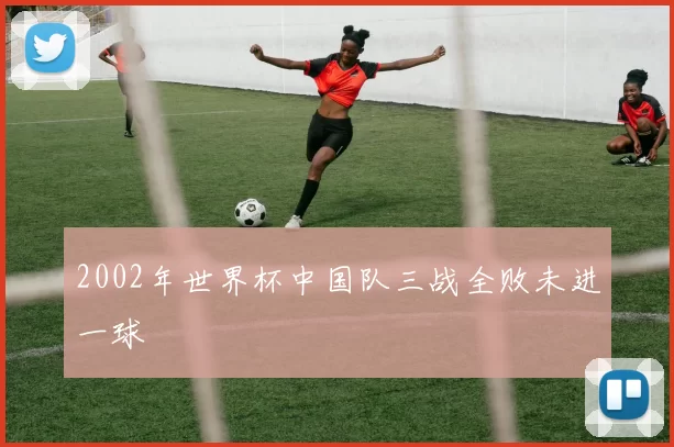 2002年世界杯中国队三战全败未进一球