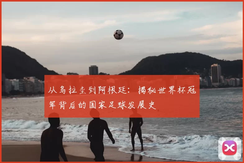 从乌拉圭到阿根廷：揭秘世界杯冠军背后的国家足球发展史