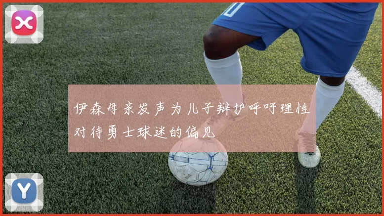 伊森母亲发声为儿子辩护呼吁理性对待勇士球迷的偏见