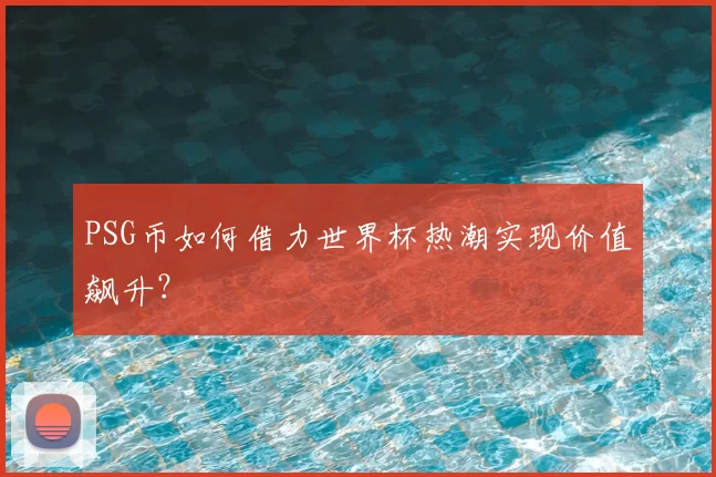 PSG币如何借力世界杯热潮实现价值飙升?