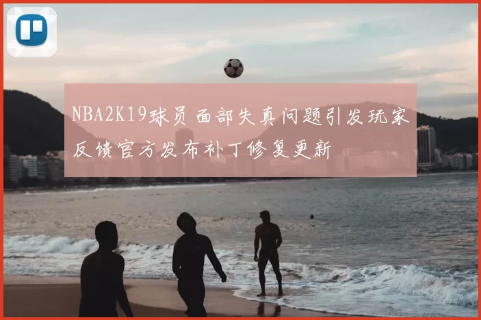 NBA2K19球员面部失真问题引发玩家反馈官方发布补丁修复更新
