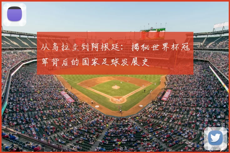 从乌拉圭到阿根廷：揭秘世界杯冠军背后的国家足球发展史