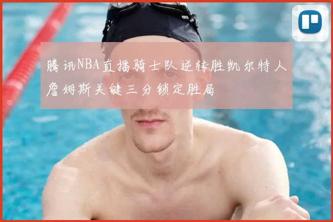 腾讯NBA直播骑士队逆转胜凯尔特人詹姆斯关键三分锁定胜局