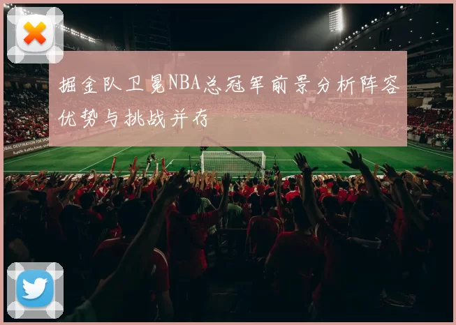 掘金队卫冕NBA总冠军前景分析阵容优势与挑战并存