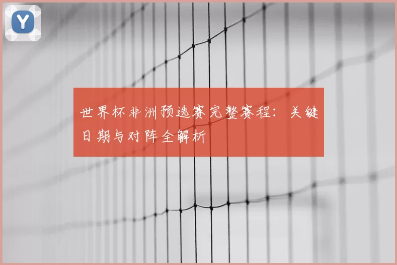 世界杯非洲预选赛完整赛程：关键日期与对阵全解析