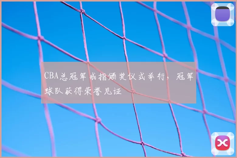 CBA总冠军戒指颁奖仪式举行,冠军球队获得荣誉见证