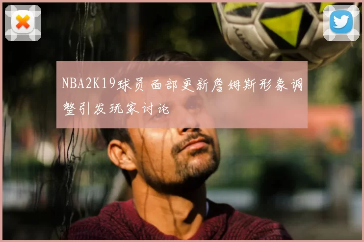 NBA2K19球员面部更新詹姆斯形象调整引发玩家讨论