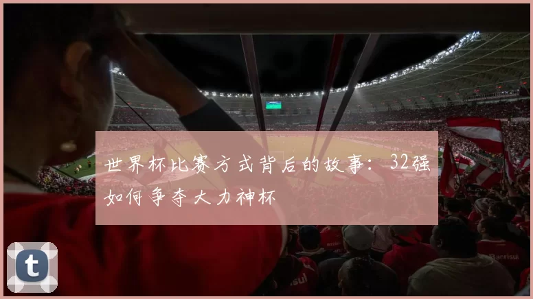世界杯比赛方式背后的故事:32强如何争夺大力神杯