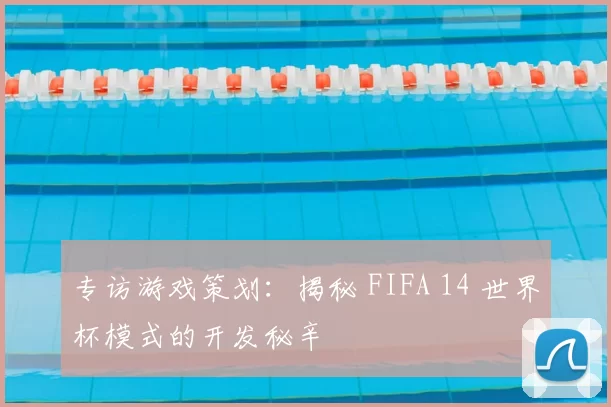 专访游戏策划：揭秘 FIFA 14 世界杯模式的开发秘辛