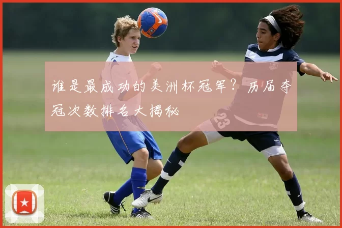 谁是最成功的美洲杯冠军？历届夺冠次数排名大揭秘