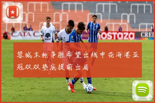 蓉城末轮争胜希望出线申花海港亚冠双双垫底提前出局