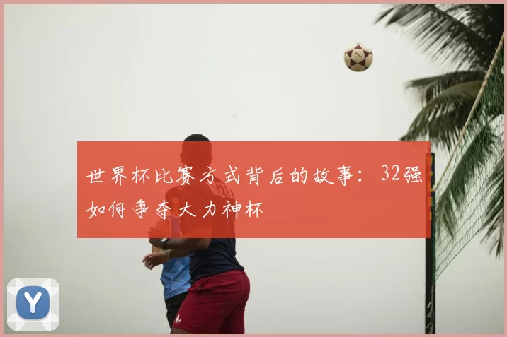 世界杯比赛方式背后的故事:32强如何争夺大力神杯