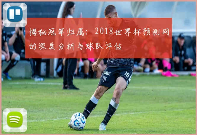 揭秘冠军归属：2018世界杯预测网的深度分析与球队评估