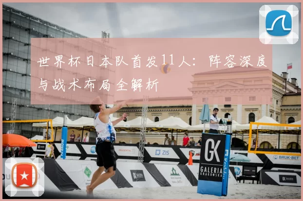 世界杯日本队首发11人：阵容深度与战术布局全解析