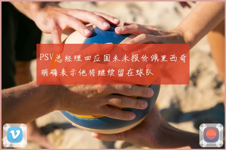 PSV总经理回应国米未报价佩里西奇明确表示他将继续留在球队