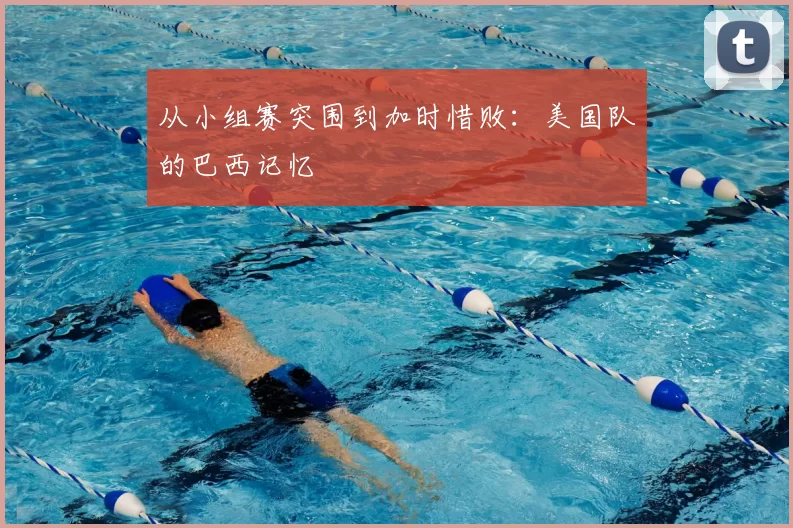 从小组赛突围到加时惜败：美国队的巴西记忆