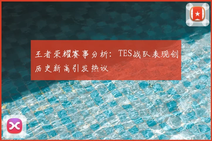 王者荣耀赛事分析:TES战队表现创历史新高引发热议