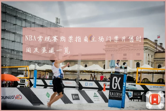 NBA常规赛购票指南主场门票开售时间及渠道一览