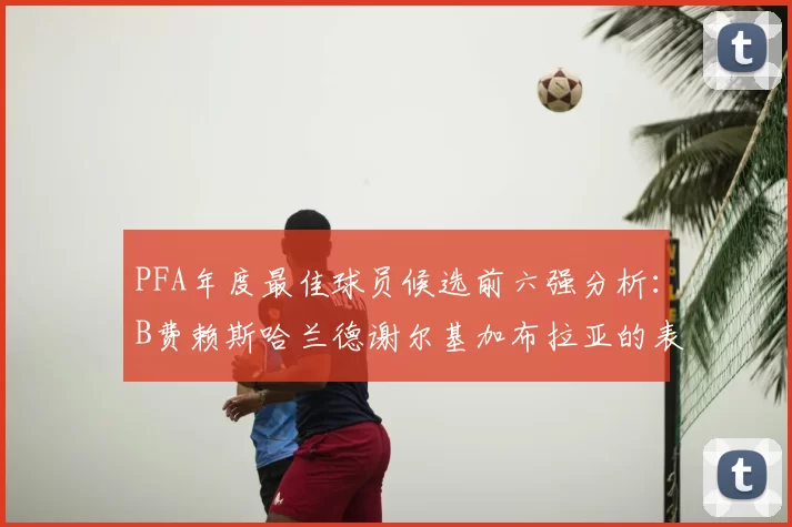 PFA年度最佳球员候选前六强分析:B费赖斯哈兰德谢尔基加布拉亚的表现对比