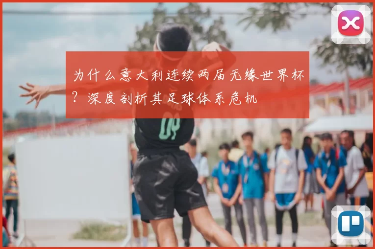 为什么意大利连续两届无缘世界杯？深度剖析其足球体系危机