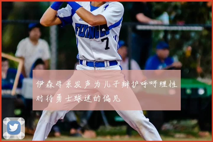 伊森母亲发声为儿子辩护呼吁理性对待勇士球迷的偏见