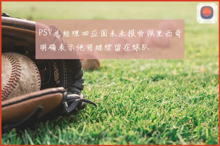 PSV总经理回应国米未报价佩里西奇明确表示他将继续留在球队