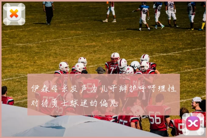 伊森母亲发声为儿子辩护呼吁理性对待勇士球迷的偏见