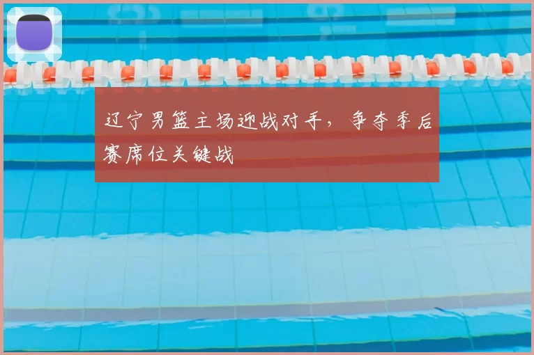 辽宁男篮主场迎战对手，争夺季后赛席位关键战