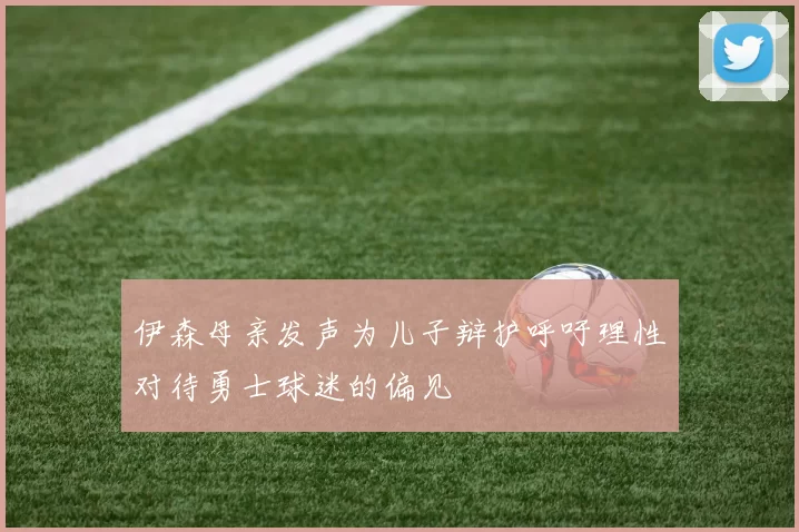 伊森母亲发声为儿子辩护呼吁理性对待勇士球迷的偏见