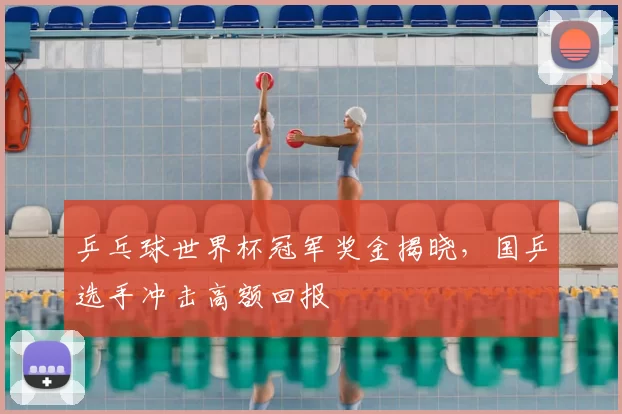 乒乓球世界杯冠军奖金揭晓，国乒选手冲击高额回报