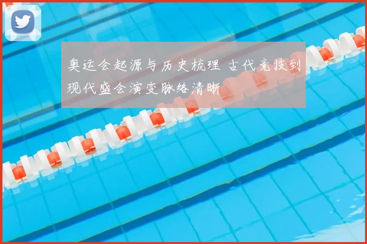 奥运会起源与历史梳理 古代竞技到现代盛会演变脉络清晰