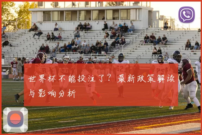 世界杯不能投注了？最新政策解读与影响分析