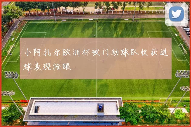 小阿扎尔欧洲杯破门助球队收获进球表现抢眼