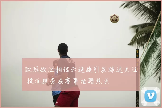 欧冠投注相信云速捷引发球迷关注 投注服务成赛事话题焦点