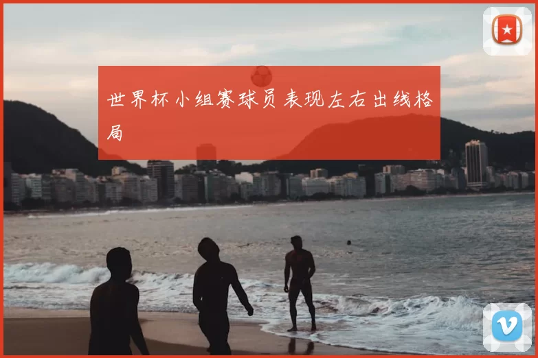 世界杯小组赛球员表现左右出线格局