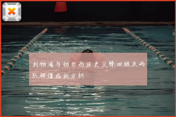 利物浦与切尔西历史交锋回顾及两队辉煌成就分析