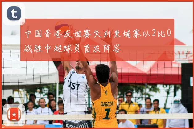 中国香港友谊赛失利柬埔寨以2比0战胜中超球员首发阵容