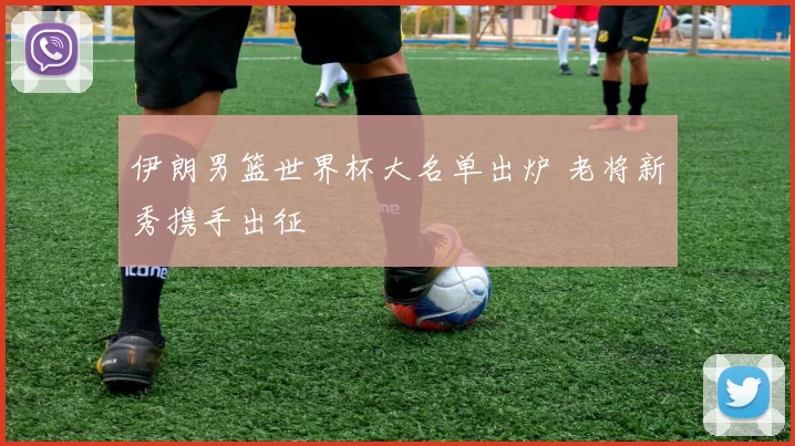 伊朗男篮世界杯大名单出炉 老将新秀携手出征