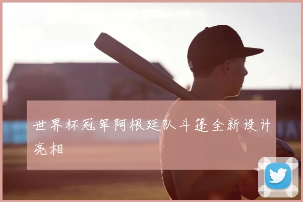 世界杯冠军阿根廷队斗篷全新设计亮相