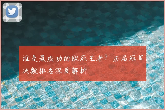 谁是最成功的欧冠王者？历届冠军次数排名深度解析