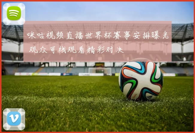 咪咕视频直播世界杯赛事安排曝光 观众可线观看精彩对决