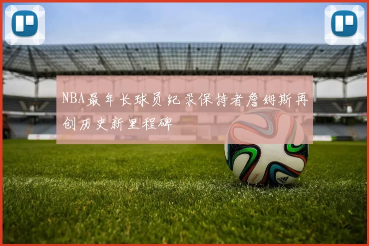 NBA最年长球员纪录保持者詹姆斯再创历史新里程碑