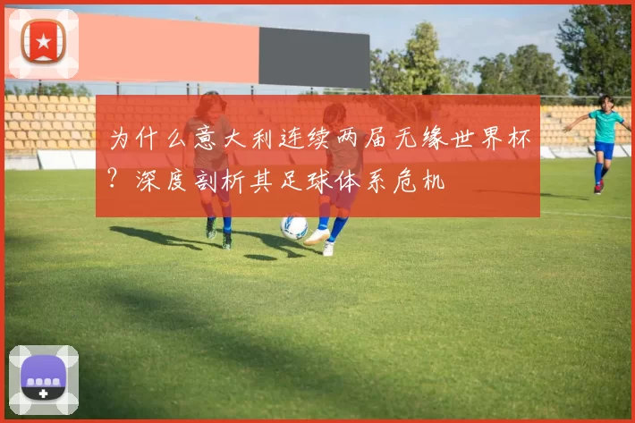 为什么意大利连续两届无缘世界杯？深度剖析其足球体系危机