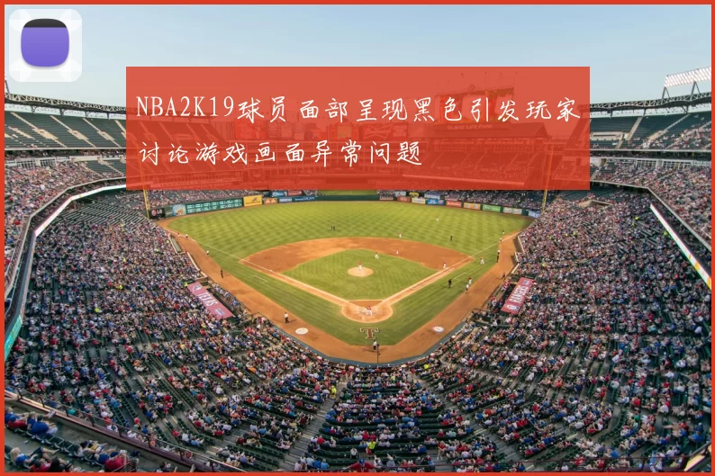 NBA2K19球员面部呈现黑色引发玩家讨论游戏画面异常问题