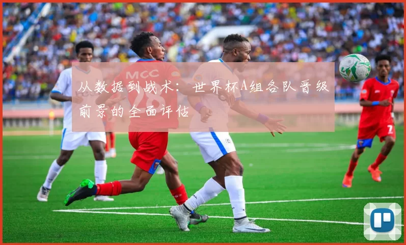 从数据到战术：世界杯A组各队晋级前景的全面评估
