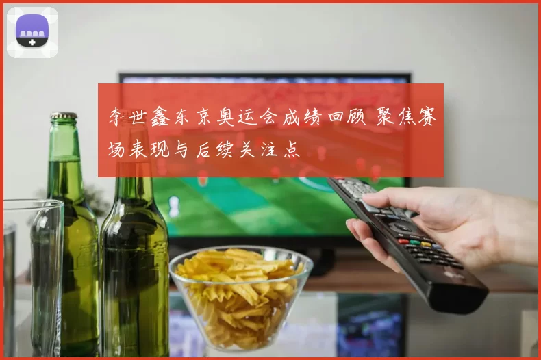李世鑫东京奥运会成绩回顾 聚焦赛场表现与后续关注点